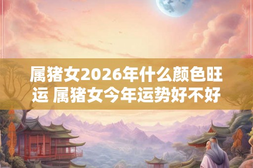 属猪女2026年什么颜色旺运 属猪女今年运势好不好