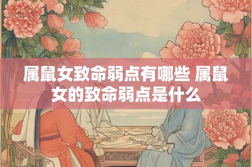 属鼠女致命弱点有哪些 属鼠女的致命弱点是什么