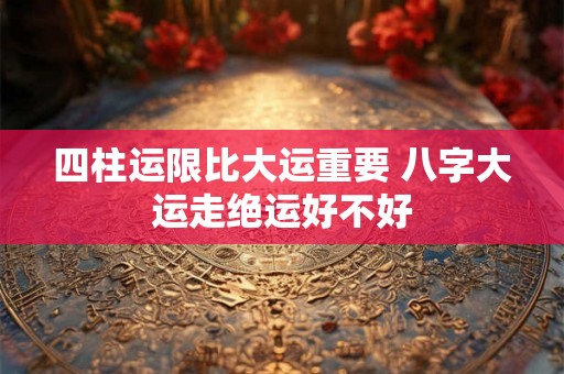 四柱运限比大运重要 八字大运走绝运好不好