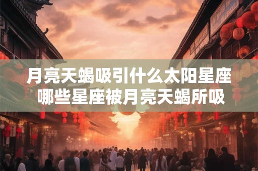 月亮天蝎吸引什么太阳星座 哪些星座被月亮天蝎所吸引 月亮天蝎吸引什么太阳星座 哪些星座被月亮天蝎所吸引