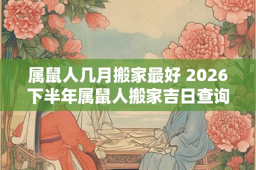 属鼠人几月搬家最好 2026下半年属鼠人搬家吉日查询