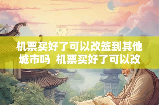 机票买好了可以改签到其他城市吗  机票买好了可以改签到其他城市吗