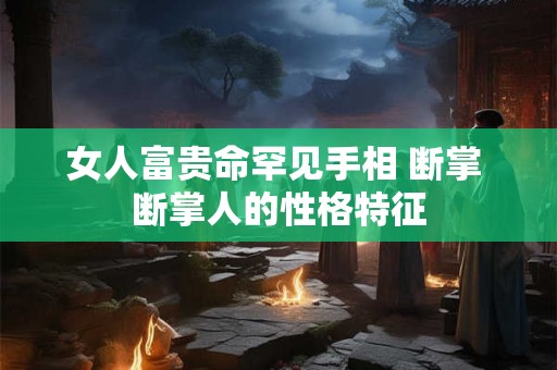 女人富贵命罕见手相 断掌 断掌人的性格特征