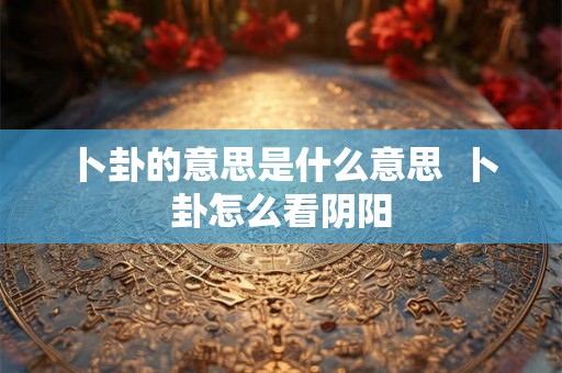 卜卦的意思是什么意思 卜卦怎么看阴阳 卜卦的意思是什么意思 卜卦怎么看阴阳