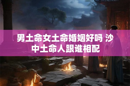 男土命女土命婚姻好吗 沙中土命人跟谁相配
