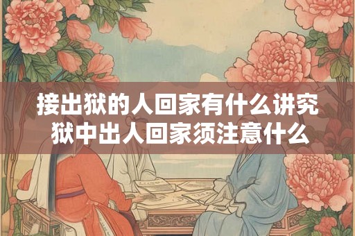 接出狱的人回家有什么讲究 狱中出人回家须注意什么