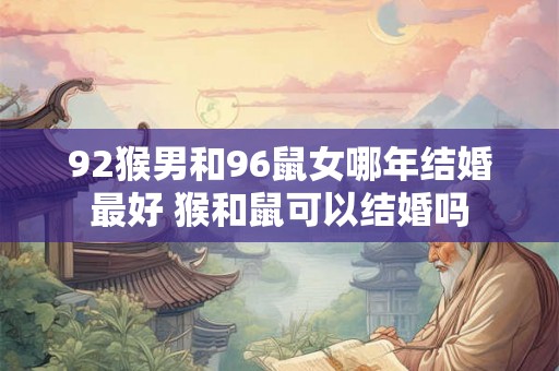 92猴男和96鼠女哪年结婚最好 猴和鼠可以结婚吗 92猴男和96鼠女哪年结婚最好 猴和鼠可以结婚吗