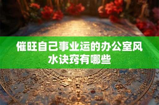 催旺自己事业运的办公室风水诀窍有哪些