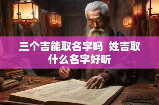 三个吉能取名字吗 姓吉取什么名字好听 三个吉能取名字吗 姓吉取什么名字好听