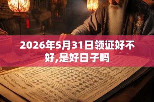 2026年5月31日领证好不好,是好日子吗