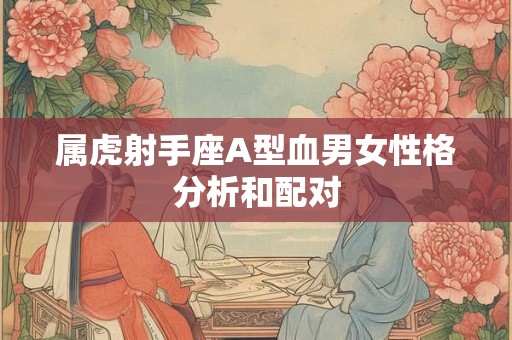 属虎射手座A型血男女性格分析和配对 属虎射手座A型血男女性格分析和配对