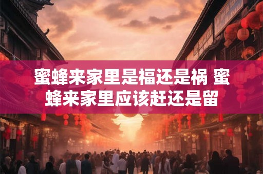蜜蜂来家里是福还是祸 蜜蜂来家里应该赶还是留