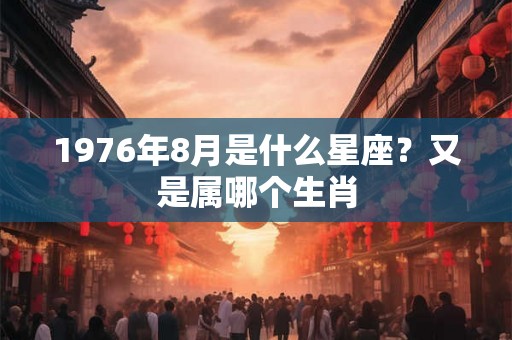 1976年8月是什么星座？又是属哪个生肖