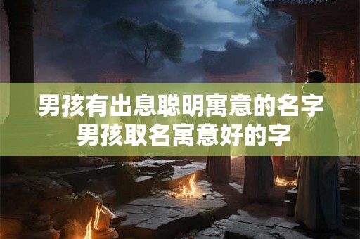 男孩有出息聪明寓意的名字 男孩取名寓意好的字