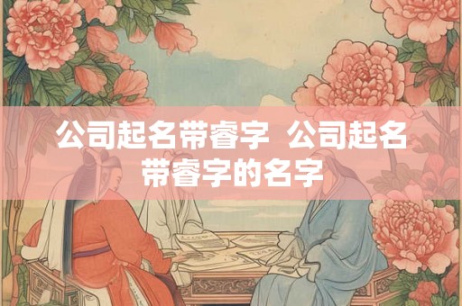公司起名带睿字  公司起名带睿字的名字