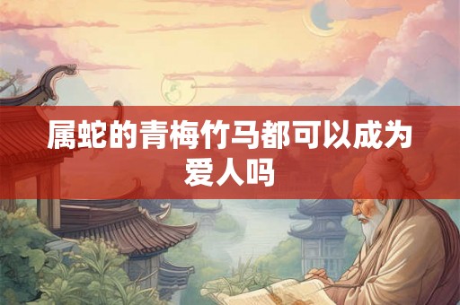 属蛇的青梅竹马都可以成为爱人吗