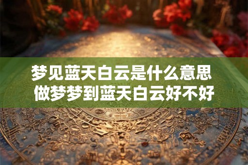 梦见蓝天白云是什么意思 做梦梦到蓝天白云好不好