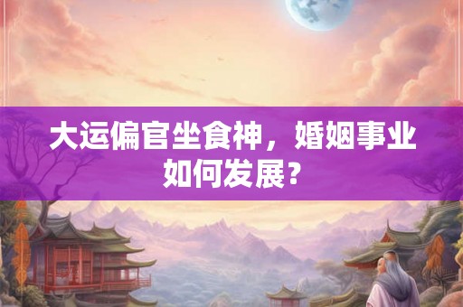 大运偏官坐食神，婚姻事业如何发展？