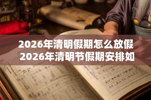 2026年清明假期怎么放假 2026年清明节假期安排如何 2026年清明假期怎么放假 2026年清明节假期安排如何