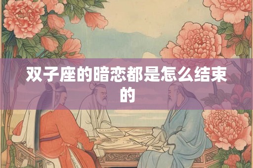 双子座的暗恋都是怎么结束的 双子座的暗恋都是怎么结束的