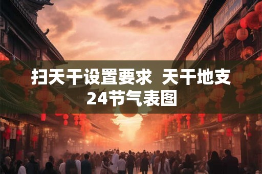 扫天干设置要求 天干地支24节气表图 扫天干设置要求 天干地支24节气表图