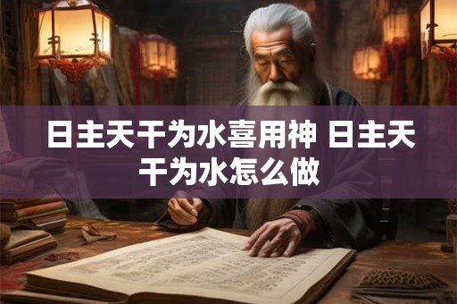 日主天干为水喜用神 日主天干为水怎么做