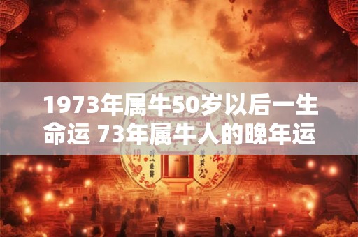1973年属牛50岁以后一生命运 73年属牛人的晚年运势