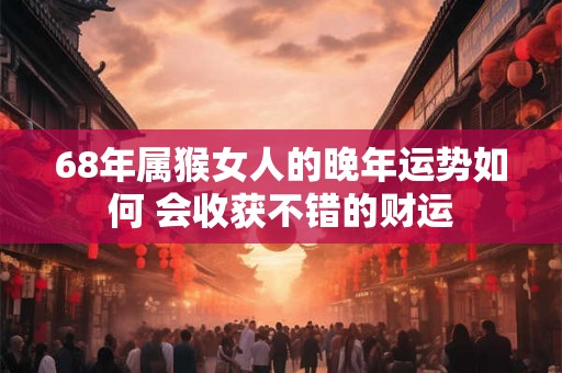 68年属猴女人的晚年运势如何 会收获不错的财运