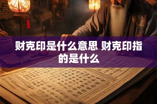 财克印是什么意思 财克印指的是什么