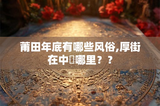 莆田年底有哪些风俗,厚街在中國哪里？？