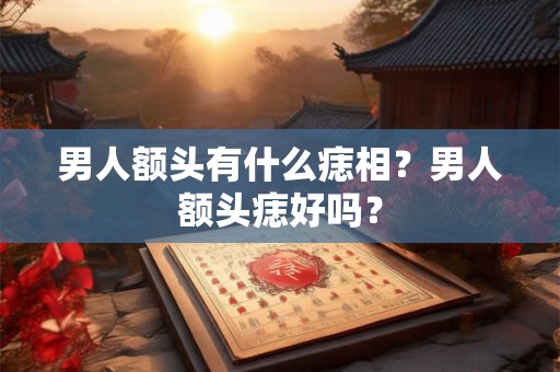 男人额头有什么痣相？男人额头痣好吗？