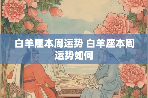 白羊座本周运势 白羊座本周运势如何