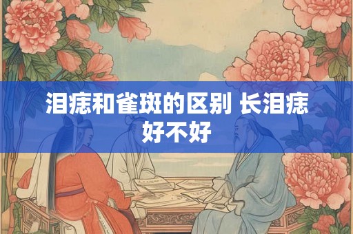 泪痣和雀斑的区别 长泪痣好不好