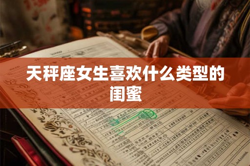 天秤座女生喜欢什么类型的闺蜜 天秤座女生喜欢什么类型的闺蜜