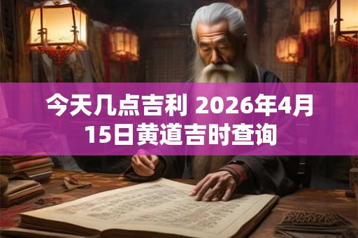 今天几点吉利 2026年4月15日黄道吉时查询