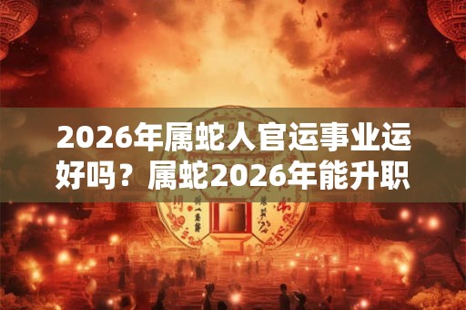 2026年属蛇人官运事业运好吗？属蛇2026年能升职加薪吗？