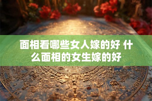 面相看哪些女人嫁的好 什么面相的女生嫁的好