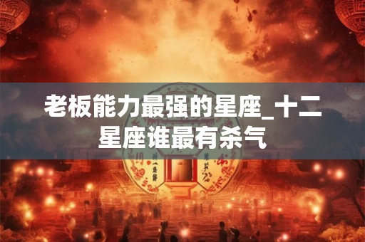 老板能力最强的星座_十二星座谁最有杀气