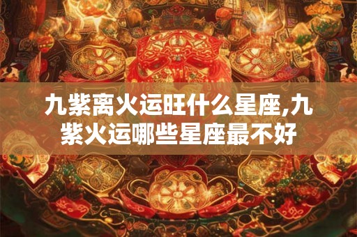 九紫离火运旺什么星座,九紫火运哪些星座最不好