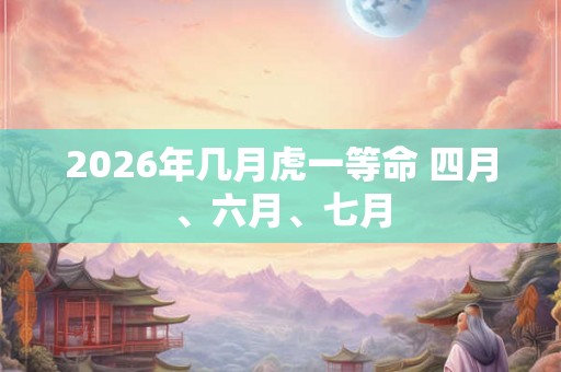 2026年几月虎一等命 四月、六月、七月