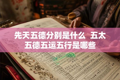 先天五德分别是什么 五太五德五运五行是哪些 先天五德分别是什么 五太五德五运五行是哪些