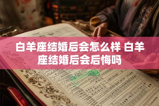 白羊座结婚后会怎么样 白羊座结婚后会后悔吗