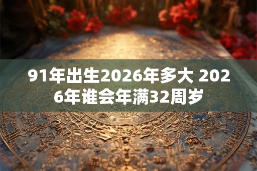 91年出生2026年多大 2026年谁会年满32周岁