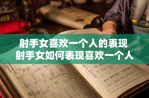 射手女喜欢一个人的表现 射手女如何表现喜欢一个人