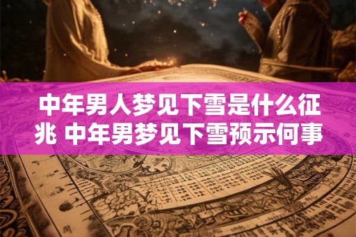 中年男人梦见下雪是什么征兆 中年男梦见下雪预示何事