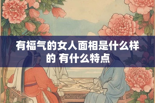 有福气的女人面相是什么样的 有什么特点