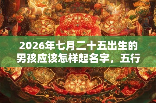 2026年七月二十五出生的男孩应该怎样起名字，五行属什么
