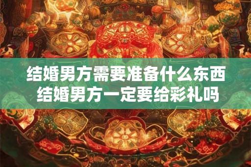结婚男方需要准备什么东西 结婚男方一定要给彩礼吗 结婚男方需要准备什么东西 结婚男方一定要给彩礼吗