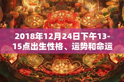2018年12月24日下午13-15点出生性格、运势和命运