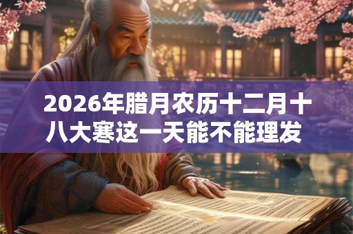 2026年腊月农历十二月十八大寒这一天能不能理发 大寒理发好吗 2026年腊月农历十二月十八大寒这一天能不能理发 大寒理发好吗
